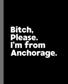 Bitch, Please. I'm From Anchorage.: A Vulgar Adult Composition Book for a Native Anchorage, Alaska AK Resident