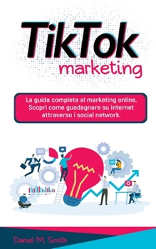 Paperback Tik Tok Marketing: La guida completa al marketing online. Scopri come guadagnare su internet attraverso i social network. [Italian] Book