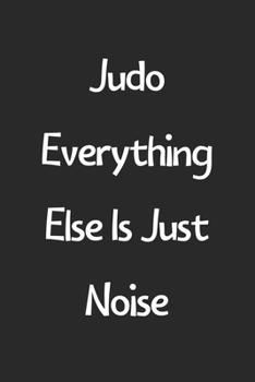 Judo Everything Else Is Just Noise: Lined Journal, 120 Pages, 6 x 9, Funny Judo Gift Idea, Black Matte Finish (Judo Everything Else Is Just Noise Journal)