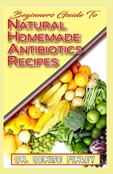 Paperback Beginners Guide To Natural Homemade Antibiotics Recipes: Quickly prepare antibiotics at home with this comprehensive recipes book