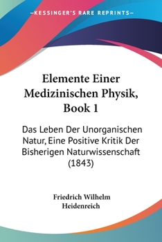 Paperback Elemente Einer Medizinischen Physik, Book 1: Das Leben Der Unorganischen Natur, Eine Positive Kritik Der Bisherigen Naturwissenschaft (1843) [German] Book