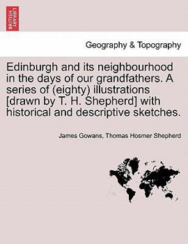 Paperback Edinburgh and Its Neighbourhood in the Days of Our Grandfathers. a Series of (Eighty) Illustrations [Drawn by T. H. Shepherd] with Historical and Desc Book