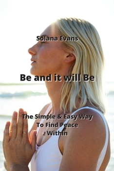 Paperback Be and it will Be: The Simple & Easy Way To Find Peace Within Book