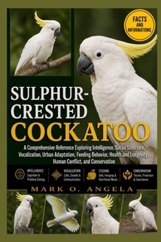 SULPHUR-CRESTED COCKATOO: A Comprehensive Reference Exploring Intelligence, Social Structure, Vocalization, Urban Adaptation, Feeding Behavior, Health and Longevity, Human Conflict, and Conservation
