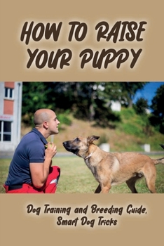 Paperback How To Raise Your Puppy: Dog Training and Breeding Guide, Smart Dog Tricks: Step By Step Guide To Training Your Dog Book