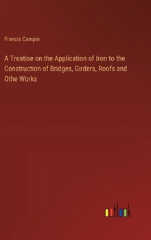 Hardcover A Treatise on the Application of Iron to the Construction of Bridges, Girders, Roofs and Othe Works Book