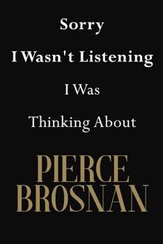 Sorry I Wasn't Listening I Was Thinking about Pierce Brosnan : Pierce Brosnan Journal Diary Notebook