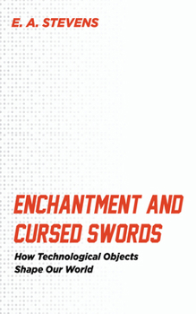 Enchantment and Cursed Swords: How Technological Objects Shape Our World
