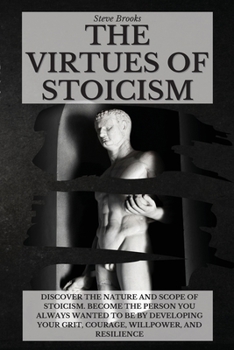 Paperback The Virtues of Stoicism: Discover The Nature And Scope Of Stoicism. Become the Person You Always Wanted to Be By Developing Your Grit, Courage, Book