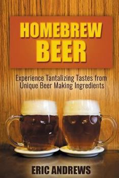 Paperback Homebrew Beer: Experience Tantalizing Tastes from Unique Beer Making Ingredients Book