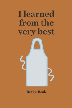 I Learned From the Very Best: Blank Recipe Journal/Book to Write in Favorite Recipes and Meals 6x9, 105 pages