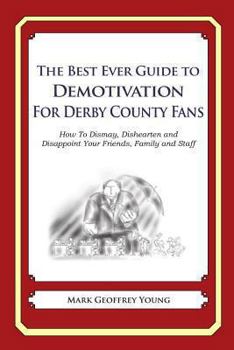 The Best Ever Guide to Demotivation for Derby County Fans: How To Dismay, Dishearten and Disappoint Your Friends, Family and Staff