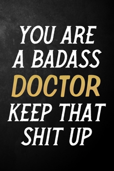 You Are A Badass Doctor Keep That Shit Up: Doctor Journal / Notebook / Appreciation Gift / Alternative To a Card For Doctors ( 6 x 9 -120 Blank Lined Pages )