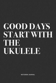 Good Days Start With The Ukulele: A 6x9 Inch Diary Notebook Journal With A Bold Text Font Slogan On A Matte Cover and 120 Blank Lined Pages Makes A Great Alternative To A Card
