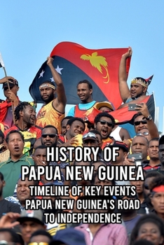 History of Papua New Guinea: Timeline of Key Events - Papua New Guinea's Road to Independence