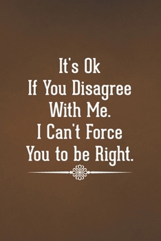 Paperback It's Ok If You Disagree With Me. I Can't Force You to be Right: Blank Lined Notebook with Funny Saying for Coworker Book