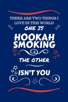 There Are Two Things I Love In This World One Is Hookah Smoking The Other Isn't You: Perfect Gag Gift For A Lover Of Hookah Smoking | Blank Lined ... Humour and Banter | Xmas | Secret Santa |