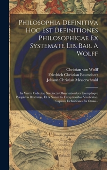 Hardcover Philosophia Definitiva Hoc Est Definitiones Philosophicae Ex Systemate Lib. Bar. A Wolff: In Vnvm Collectae Svccinctis Observationibvs Exemplisqve Per [Latin] Book