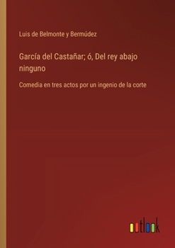 García del Castañar; ó, Del rey abajo ninguno: Comedia en tres actos por un ingenio de la corte (Spanish Edition)