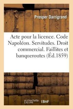 Paperback Acte Pour La Licence. Code Napoléon. Des Servitudes. Droit Commercial. Faillites Et Banqueroutes: Droit Administratif. Des Conflits. Faculté de Droit [French] Book