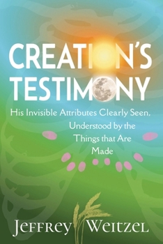 Creation's Testimony: His Invisible Attributes Clearly Seen, Understood by the Things that Are Made