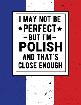 I May Not Be Perfect But I'm Polish  And That's Close Enough: Funny Polish Gift 100 Pages 8.5x11 Notebook Family Heritage  Poland Gifts