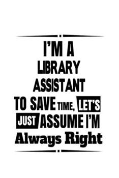 Paperback I'm A Library Assistant To Save Time, Let's Assume That I'm Always Right: Best Library Assistant Notebook, Library Secretary Journal Gift, Diary, Dood Book