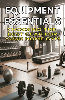 Equipment Essentials: Choosing the Best Gear for Your Home Gym