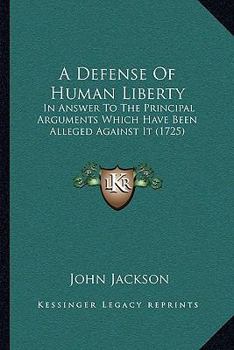 Paperback A Defense Of Human Liberty: In Answer To The Principal Arguments Which Have Been Alleged Against It (1725) Book