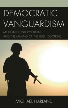 Hardcover Democratic Vanguardism: Modernity, Intervention, and the Making of the Bush Doctrine Book