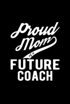 Proud Mom of a Future Coach: Lined Journal, 120 Pages, 6x9 Sizes, Funny Coach Mom Notebook Gift For Proud Future Coach Mom