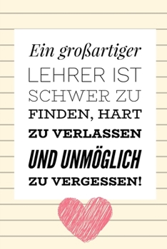 EIN GROSSARTIGER LEHRER IST SCHWER ZU FINDEN, HART ZU VERLASSEN UND UNMÖGLICH ZU VERGESSEN!: A5 52 WOCHEN KALENDER Geschenkidee für Lehrer Erzieher | ... | Buch zur Einschulung (German Edition)