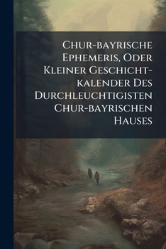 Chur-bayrische Ephemeris, Oder Kleiner Geschicht-kalender Des Durchleuchtigisten Chur-bayrischen Hauses...