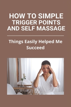 Paperback How To Simple Trigger Points And Self Massage: Things Easily Helped Me Succeed: Shoulder Blade Trigger Point Release Book