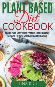 Plant Based Diet Cookbook: Quick And Easy High-Protein Plant-Based Recipes To Kick-Start A Healthy Eating