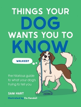 Things Your Dog Wants You to Know: The Hilarious Guide to What Your Dog's Trying to Tell You