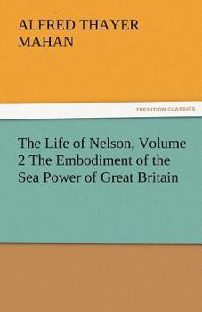 The Life of Nelson: The Embodiment of the Sea Power of Great Britain; Volume 2