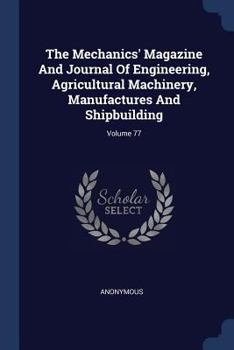 The Mechanics' Magazine and Journal of Engineering, Agricultural Machinery, Manufactures and Shipbuilding; Volume 77