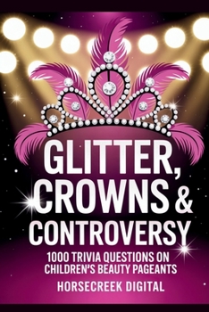Glitter, Crowns & Controversy: 1,000 Trivia Questions on Children’s Beauty Pageants