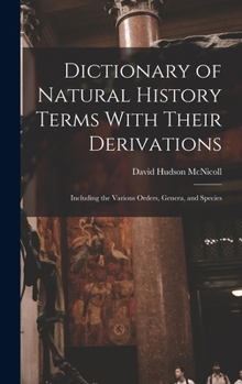 Dictionary of Natural History Terms With Their Derivations: Including the Various Orders, Genera, and Species
