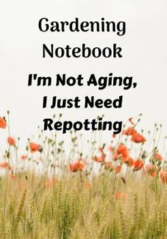 Gardening Notebook, I'm Not Aging, I Just Need Repotting: A Notebook for Keeping Plant and Garden Records, Spaces for Sunlight and Water Requirements, Plants Name, and the Date You Bought the Plant.