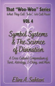 Symbol Systems & the Science of Divination: Tarot, Astrology, I-Ching, Numerology, Palmistry, Runes, Scrying, and Cross-Cultural Mystical Traditions: That “Woo Woo” Series VOL 4