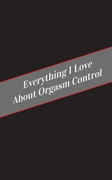 Paperback Everything I Love About Orgasm Control: A Safe Place For Your Kinky Thoughts Book