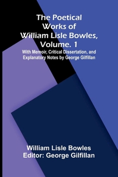 The Poetical Works of William Lisle Bowles, Vol. 1; With Memoir, Critical Dissertation, and Explanatory Notes by George Gilfillan