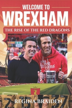 WELCOME TO WREXHAM: THE RISE OF THE RED DRAGONS: How Ryan Reynolds and Rob McElhenney Transformed the Welsh Football Club