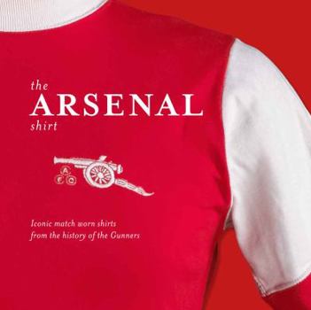 Hardcover The Arsenal Shirt: Iconic Match Worn Shirts from the History of the Gunners Book