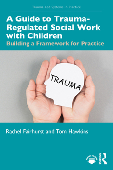 A Guide to Trauma-Regulated Social Work with Children: Building a Framework for Practice (Trauma-Led Systems in Practice)