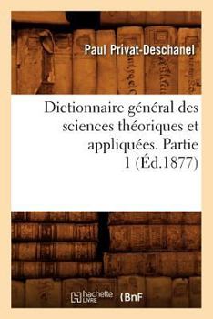 Dictionnaire Ga(c)Na(c)Ral Des Sciences Tha(c)Oriques Et Appliqua(c)Es. Partie 1