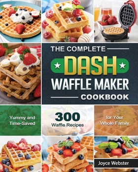 Paperback The Complete DASH Waffle Maker Cookbook: 300 Yummy and Time-Saved Waffle Recipes for Your Whole Family Book