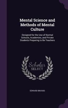 Mental Science and Methods of Mental Culture: Designed for the Use of Normal Schools, Academies, and Private Students Preparing to Be Teachers